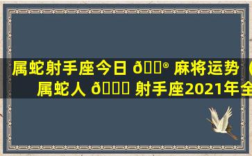 属蛇射手座今日 💮 麻将运势（属蛇人 🐕 射手座2021年全年运势）